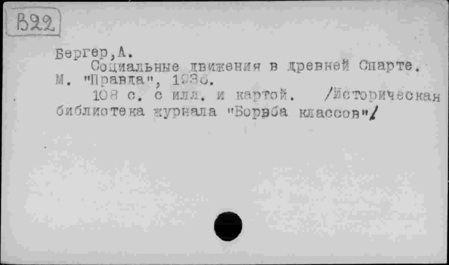 ﻿Бергер,А.
Социальные движения в древней Спарте.
М. "Правда", 1£3и.
108 с. с илл. и картой. /Историческая библиотека журнала "Борвба классов"/